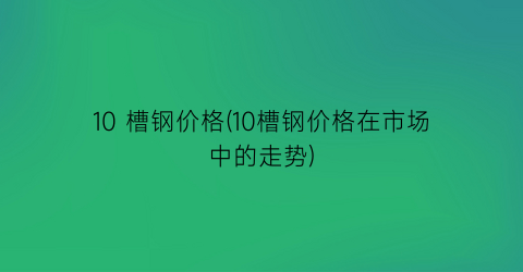 10 槽钢价格(10槽钢价格在市场中的走势)